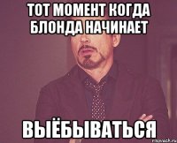 тот момент когда блонда начинает ВЫЁБЫВАТЬСЯ