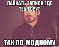 лайкать записи где тебя срут так по-модному
