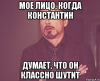 Мое лицо, когда Константин Думает, что он классно шутит
