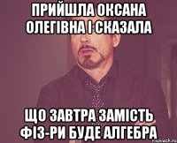 Прийшла Оксана Олегівна і сказала що завтра замість фіз-ри буде алгебра