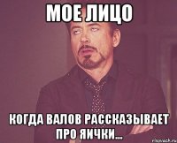Мое лицо Когда валов рассказывает про яички...