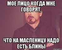 мое лицо когда мне говорят, что на масленицу надо есть блины