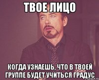 твое лицо когда узнаешь, что в твоей группе будет учиться градус