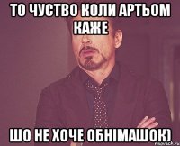 то чуство коли Артьом каже шо не хоче обнімашок)