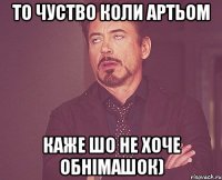 то чуство коли Артьом каже шо не хоче обнімашок)