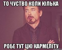 То чуство коли Юлька Робе тут цю кармеліту