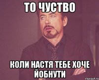 то чуство коли Настя тебе хоче йобнути