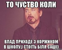 То чуство коли Влад приходе з коржиком в школу,і стоїть біля Саші)