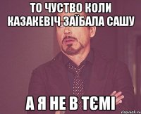То чуство коли Казакевіч заїбала Сашу А я не в тємі