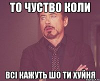 То чуство коли всі кажуть шо ти хуйня