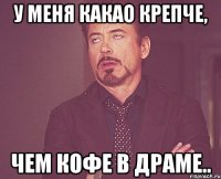 у меня какао крепче, чем кофе в драме..