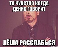 То чувство когда Денис говорит Лёша расслабься
