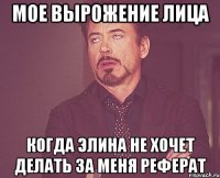 Мое вырожение лица Когда Элина не хочет делать за меня реферат