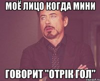 МОЁ ЛИЦО КОГДА МИНИ ГОВОРИТ "ОТРIК ГОЛ"