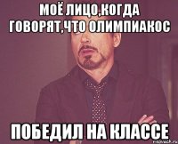 Моё лицо,когда говорят,что Олимпиакос победил на классе
