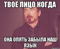 твоё лицо когда она опять забыла наш язык