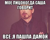 Мое лицокогда Саша говорит ВСЕ ,Я ПАШЛА ДАМОЙ
