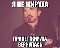 я не жируха ПРИВЕТ ЖИРУХА ВЕРНУЛАСЬ