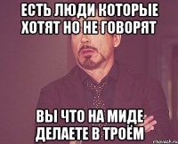 есть люди которые хотят но не говорят вы что на миде делаете в троём