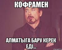 КОФРАМЕН Алматыга бару керек едi...