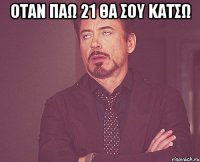 Οταν παω 21 θα σου κατσω 