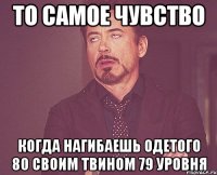 то самое чувство когда нагибаешь одетого 80 своим твином 79 уровня