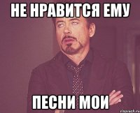 не нравится ему песни мои