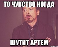 ТО ЧУВСТВО КОГДА ШУТИТ АРТЕМ