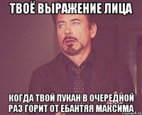 Твоё выражение лица Когда твой пукан в очередной раз горит от ебантяя Максима