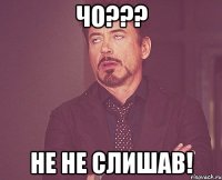 ЧО??? НЕ НЕ СЛИШАВ!