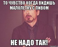 то чувство когда видишь малолетку с пивом не надо так!