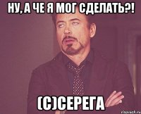 Ну, а че я мог сделать?! (с)Серега