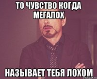 То чувство когда мегалох Называет тебя лохом