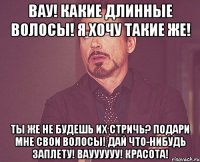 Вау! Какие длинные волосы! Я хочу такие же! Ты же не будешь их стричь? Подари мне свои волосы! Дай что-нибудь заплету! Вауууууу! Красота!