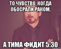 То чувство, когда обосрали раком, а тима фидит 5:30