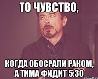 То чувство, Когда обосрали раком, а тима фидит 5:30