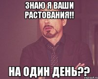 ЗНАЮ Я ВАШИ РАСТОВАНИЯ!! НА ОДИН ДЕНЬ??