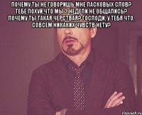 почему ты не говоришь мне ласковых слов? тебе похуй,что мы 2 недели не общались? почему ты такая черствая? господи, у тебя что, совсем никаких чувств нету? 