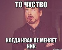 То чуство Когда квак не меняет ник