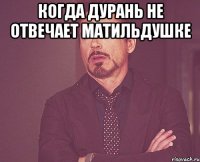 когда Дурань не отвечает Матильдушке 