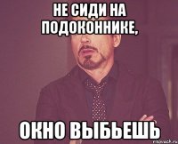 Не сиди на подоконнике, окно выбьешь