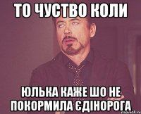 То чуство коли Юлька каже шо не покормила єдінорога