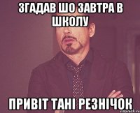 Згадав шо завтра в школу Привіт Тані Резнічок