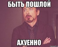 быть пошлой ахуенно