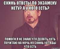 Скинь ответы по экзамену Нету? А у кого есть? Помоги,я не знаю что делать Хоть почитаю на ночь Ну скинь хотя бы что есть