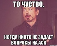 То чуство, когда никто не задает вопросы на аск