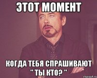 ЭТОТ МОМЕНТ КОГДА ТЕБЯ СПРАШИВАЮТ " ТЫ КТО? "