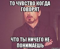 то чувство когда говорят что ты ничего не понимаешь