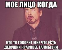 Мое лицо когда Кто то говорит мне что есть девушки красивее Талмызки