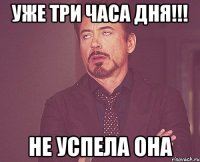 уже три часа дня!!! не успела она